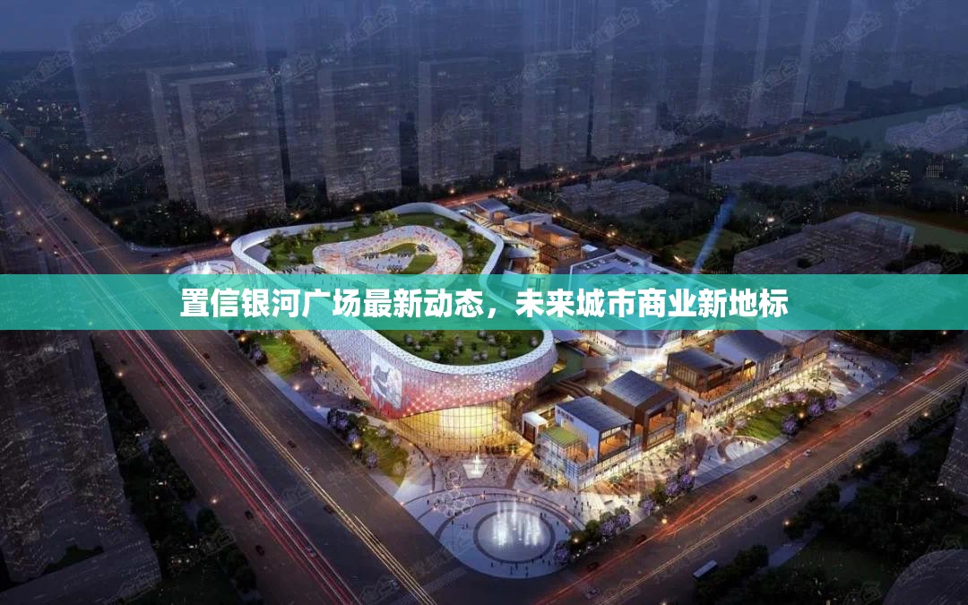 置信銀河廣場最新動態(tài)，未來城市商業(yè)新地標