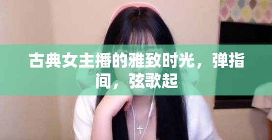 古典女主播的雅致時光，彈指間，弦歌起