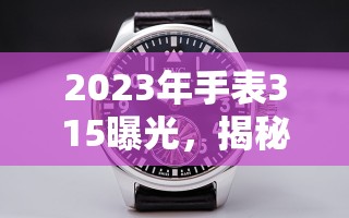 2023年手表315曝光，揭秘行業(yè)隱形真相