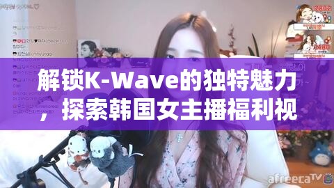 解鎖K-Wave的獨(dú)特魅力，探索韓國(guó)女主播福利視頻的精彩之旅