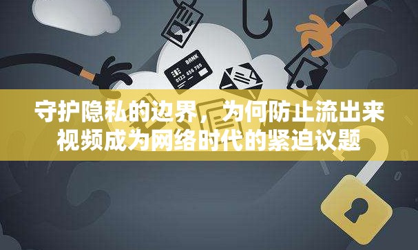 守護(hù)隱私的邊界，為何防止流出來視頻成為網(wǎng)絡(luò)時代的緊迫議題