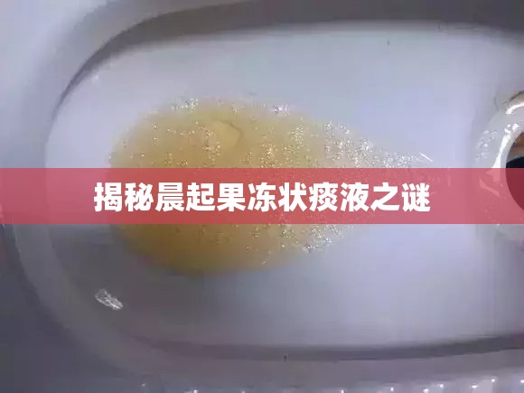 揭秘晨起果凍狀痰液之謎