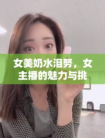 女美奶水淚努，女主播的魅力與挑戰(zhàn)