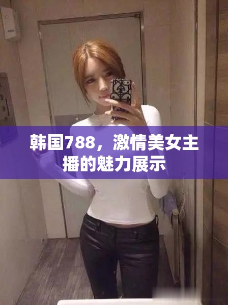 韓國788，激情美女主播的魅力展示