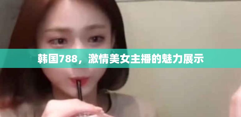 韓國788，激情美女主播的魅力展示