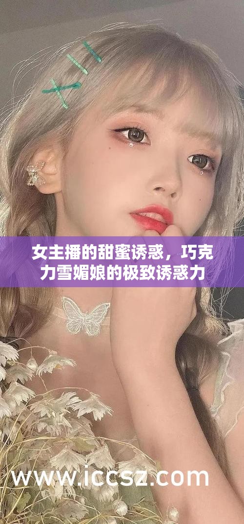 女主播的甜蜜誘惑，巧克力雪媚娘的極致誘惑力