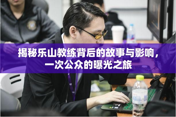 揭秘樂(lè)山教練背后的故事與影響，一次公眾的曝光之旅