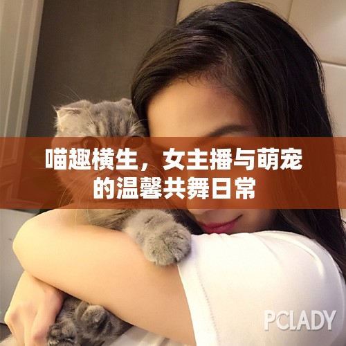 喵趣橫生，女主播與萌寵的溫馨共舞日常