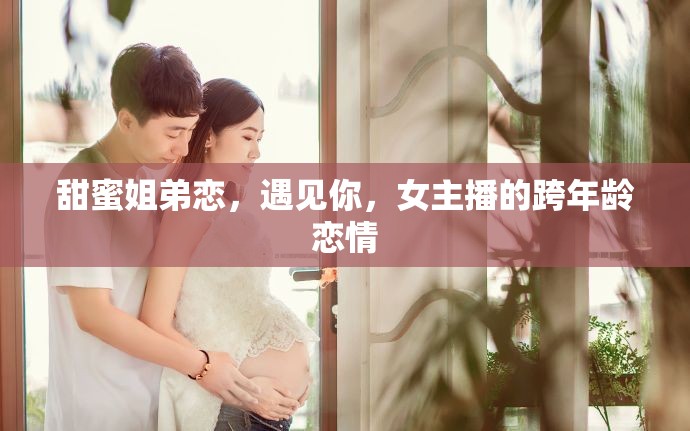 甜蜜姐弟戀，遇見(jiàn)你，女主播的跨年齡戀情