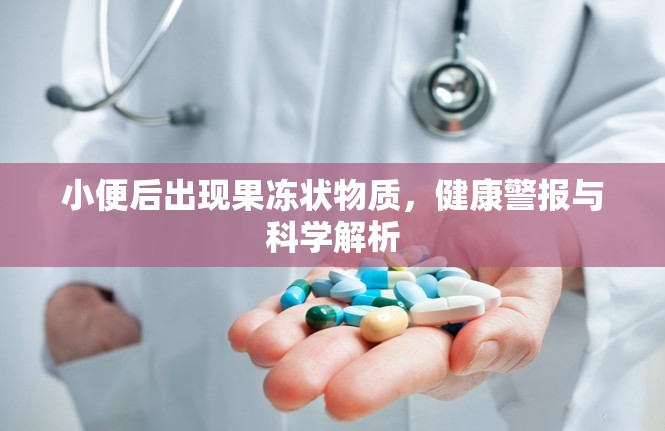 小便后出現(xiàn)果凍狀物質(zhì)，健康警報與科學解析