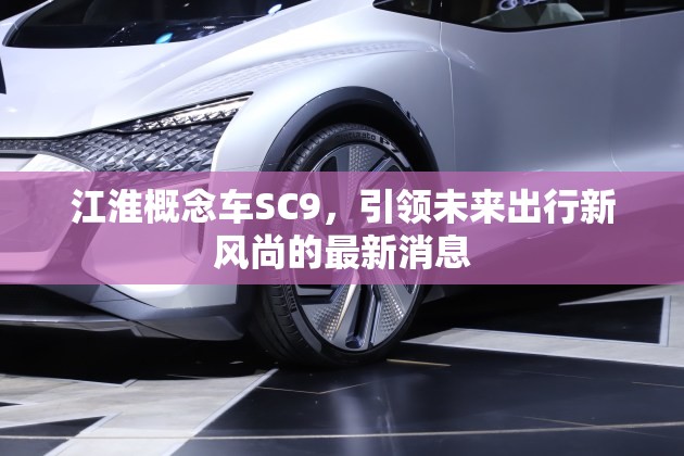 江淮概念車SC9，引領(lǐng)未來(lái)出行新風(fēng)尚的最新消息