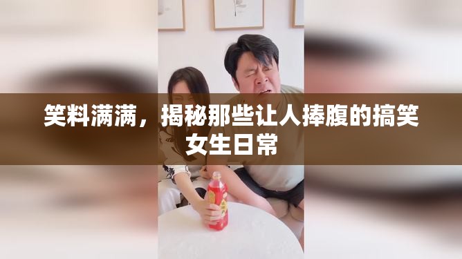 笑料滿滿，揭秘那些讓人捧腹的搞笑女生日常