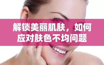 解鎖美麗肌膚，如何應(yīng)對(duì)膚色不均問(wèn)題