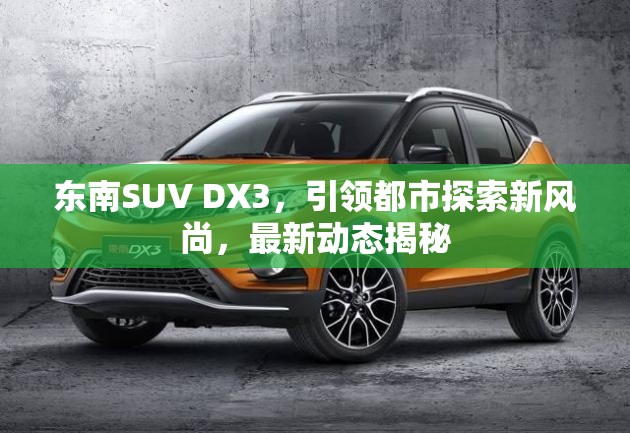 東南SUV DX3，引領都市探索新風尚，最新動態(tài)揭秘