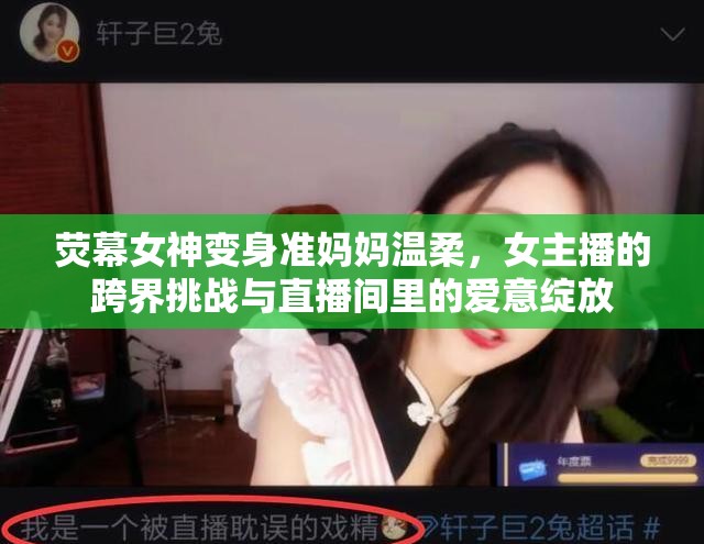 熒幕女神變身準(zhǔn)媽媽溫柔，女主播的跨界挑戰(zhàn)與直播間里的愛(ài)意綻放