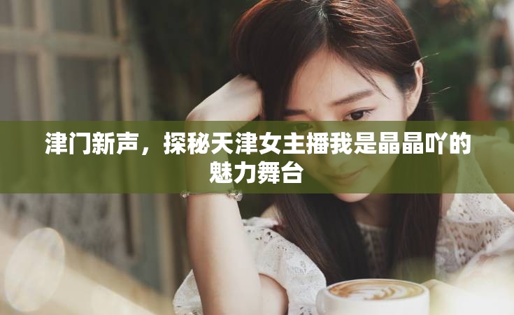 津門(mén)新聲，探秘天津女主播我是晶晶吖的魅力舞臺(tái)