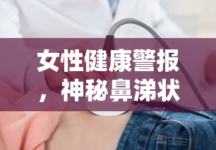 女性健康警報(bào)，神秘鼻涕狀液體從下體流出的科學(xué)解析