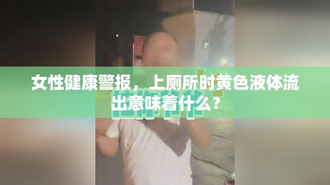 女性健康警報，上廁所時黃色液體流出意味著什么？