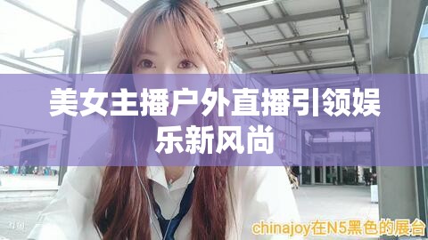 美女主播戶外直播引領(lǐng)娛樂新風尚