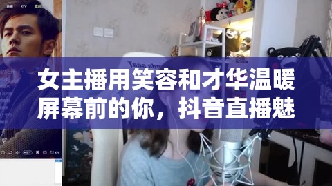 女主播用笑容和才華溫暖屏幕前的你，抖音直播魅力無(wú)限