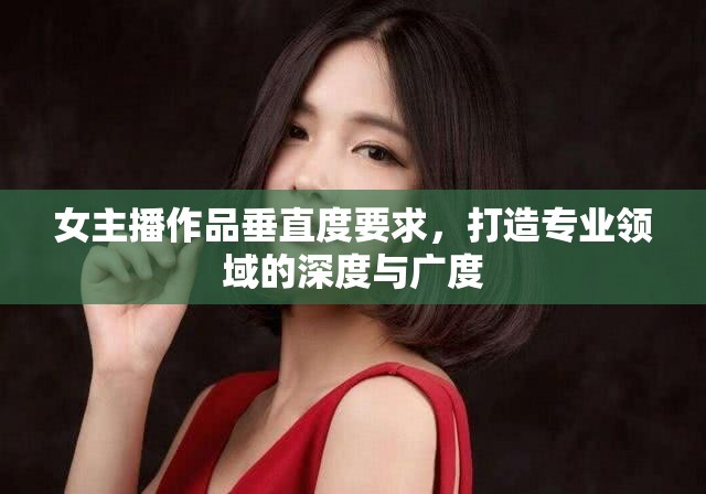 女主播作品垂直度要求，打造專業(yè)領域的深度與廣度