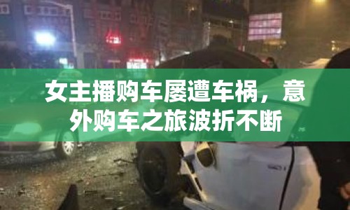 女主播購車屢遭車禍，意外購車之旅波折不斷