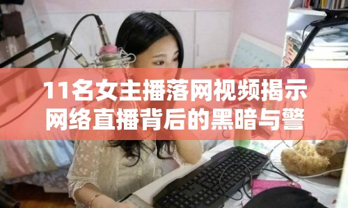 11名女主播落網視頻揭示網絡直播背后的黑暗與警示