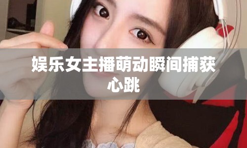 娛樂女主播萌動瞬間捕獲心跳