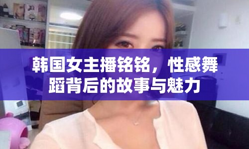 韓國女主播銘銘，性感舞蹈背后的故事與魅力