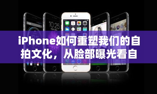 iPhone如何重塑我們的自拍文化，從臉部曝光看自拍文化的變遷