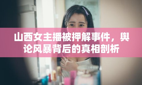 山西女主播被押解事件，輿論風(fēng)暴背后的真相剖析