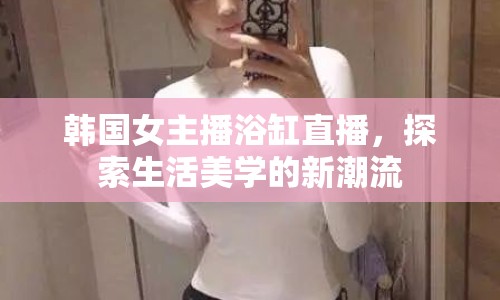 韓國女主播浴缸直播，探索生活美學(xué)的新潮流