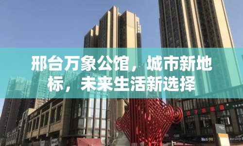 邢臺(tái)萬(wàn)象公館，城市新地標(biāo)，未來(lái)生活新選擇