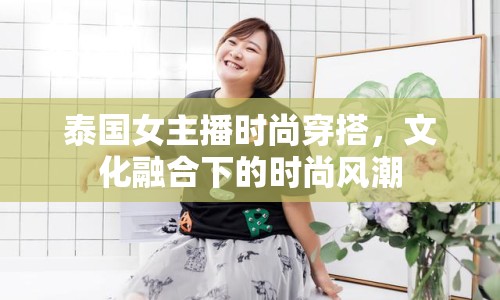 泰國女主播時尚穿搭，文化融合下的時尚風(fēng)潮