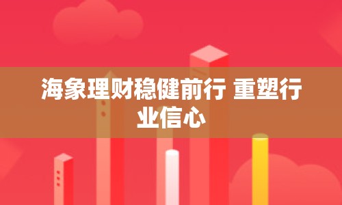 海象理財(cái)穩(wěn)健前行 重塑行業(yè)信心