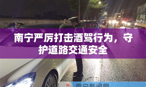 南寧嚴(yán)厲打擊酒駕行為，守護(hù)道路交通安全