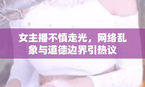 女主播不慎走光，網(wǎng)絡亂象與道德邊界引熱議