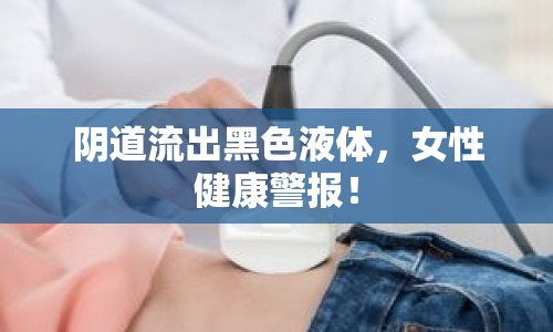 陰道流出黑色液體，女性健康警報(bào)！