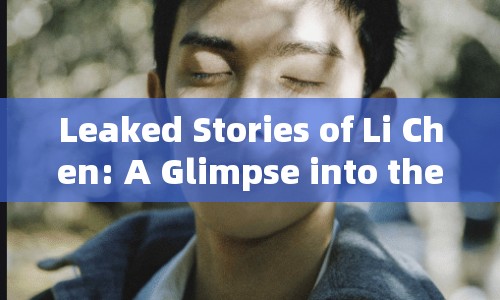 Leaked Stories of Li Chen: A Glimpse into the Public Eye