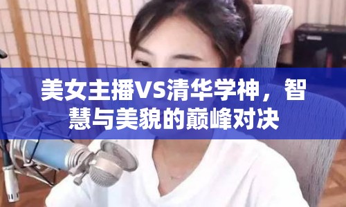 美女主播VS清華學神，智慧與美貌的巔峰對決