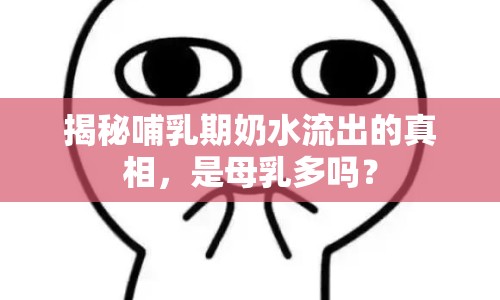 揭秘哺乳期奶水流出的真相，是母乳多嗎？