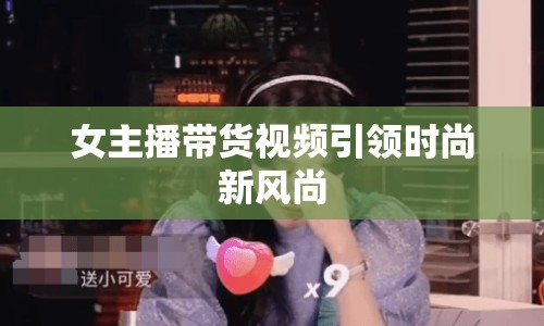 女主播帶貨視頻引領(lǐng)時(shí)尚新風(fēng)尚