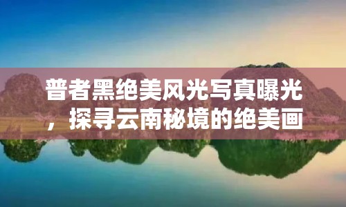 普者黑絕美風(fēng)光寫真曝光，探尋云南秘境的絕美畫卷