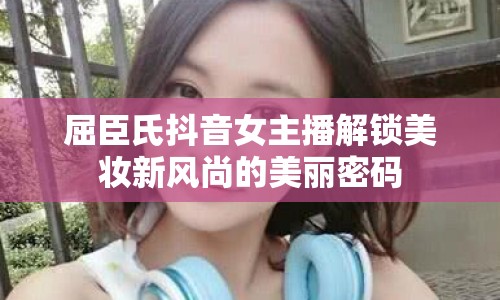 屈臣氏抖音女主播解鎖美妝新風(fēng)尚的美麗密碼