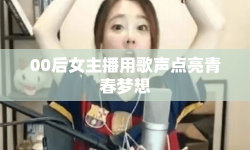 00后女主播用歌聲點亮青春夢想