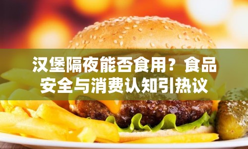 漢堡隔夜能否食用？食品安全與消費認(rèn)知引熱議