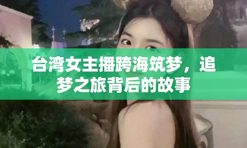 臺灣女主播跨海筑夢，追夢之旅背后的故事