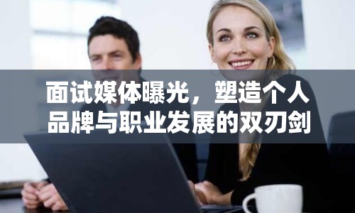 面試媒體曝光，塑造個人品牌與職業(yè)發(fā)展的雙刃劍