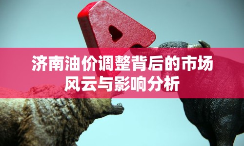 濟南油價調(diào)整背后的市場風(fēng)云與影響分析