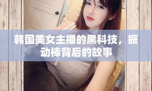 韓國(guó)美女主播的黑科技，振動(dòng)棒背后的故事